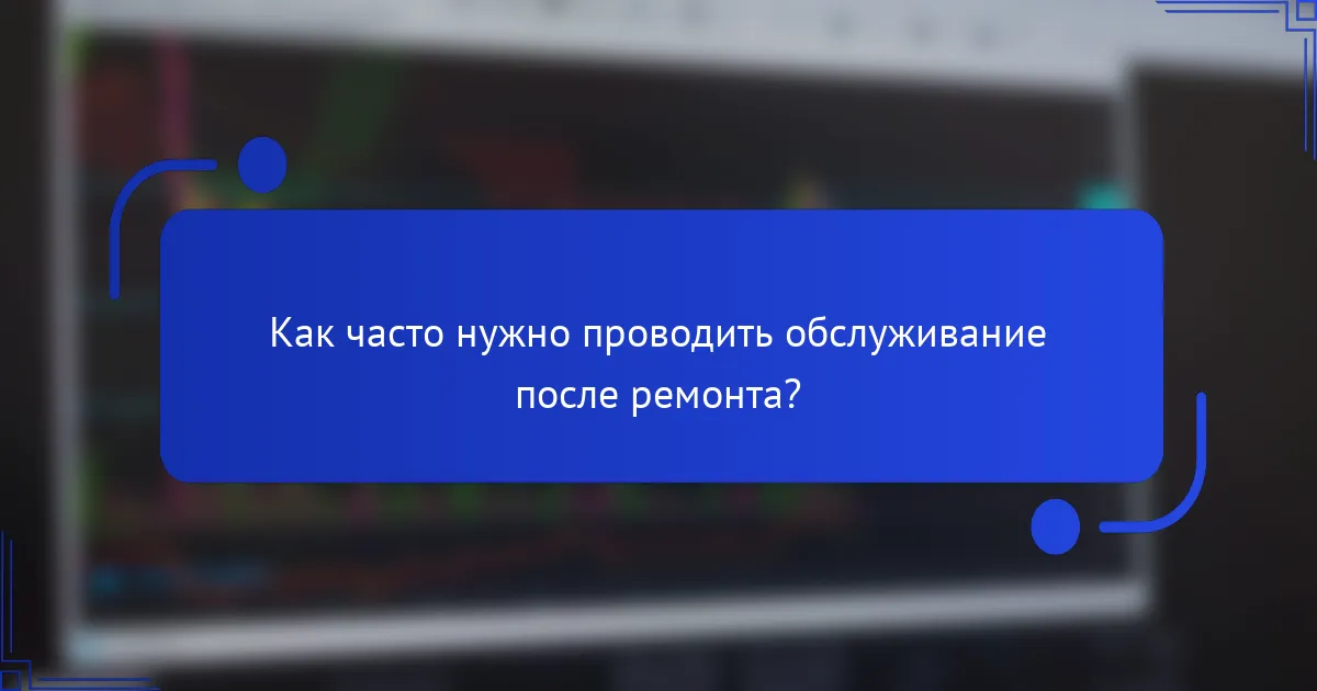 Как часто нужно проводить обслуживание после ремонта?