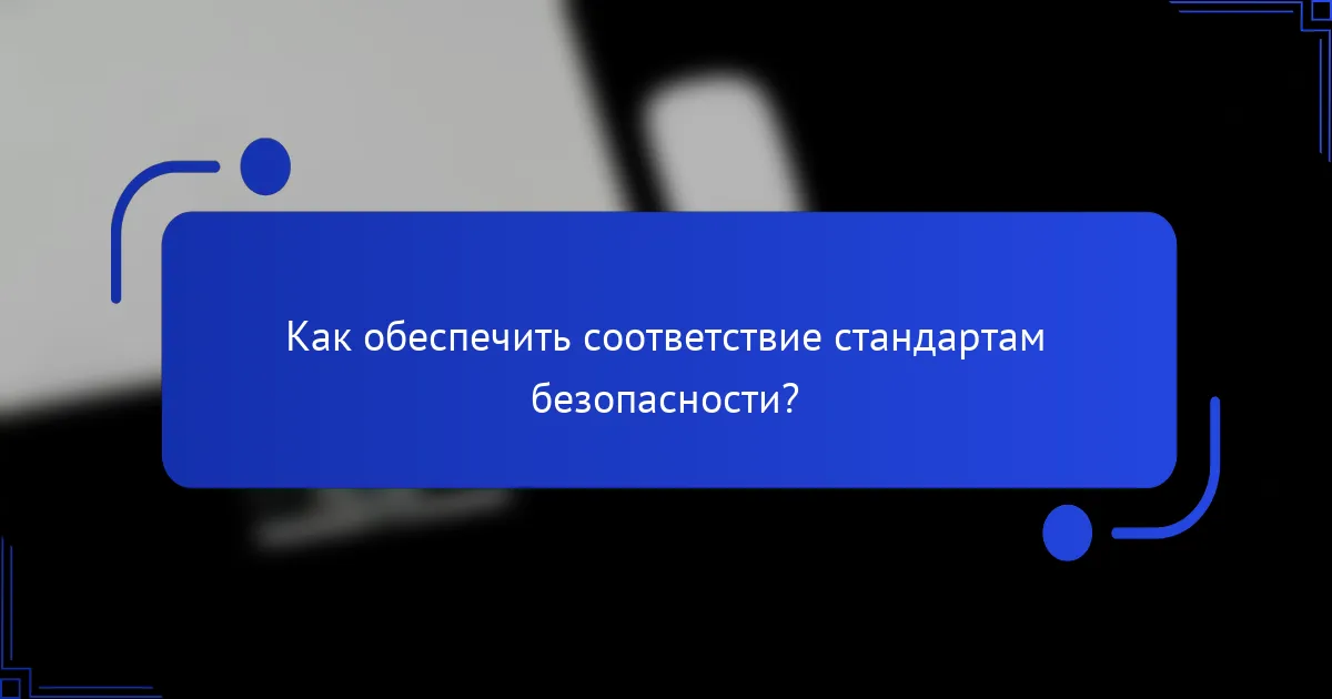Как обеспечить соответствие стандартам безопасности?