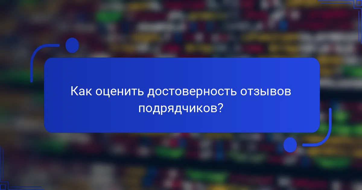 Как оценить достоверность отзывов подрядчиков?