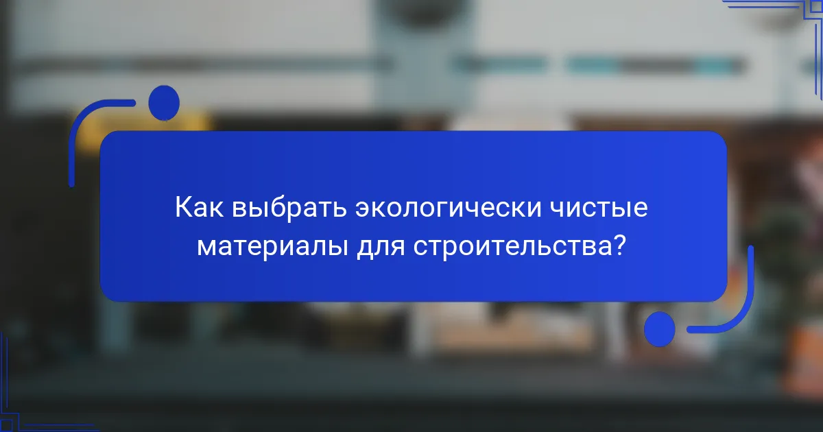 Как выбрать экологически чистые материалы для строительства?