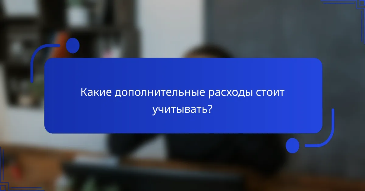 Какие дополнительные расходы стоит учитывать?
