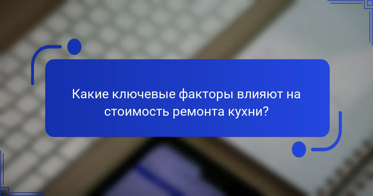Какие ключевые факторы влияют на стоимость ремонта кухни?