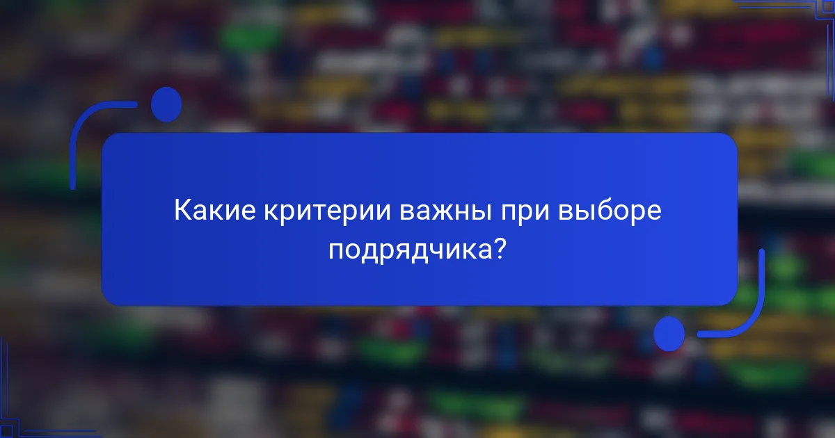 Какие критерии важны при выборе подрядчика?