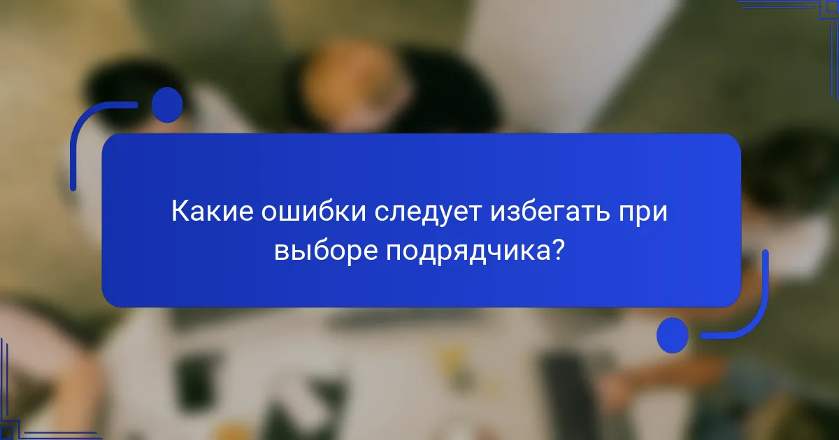 Какие ошибки следует избегать при выборе подрядчика?