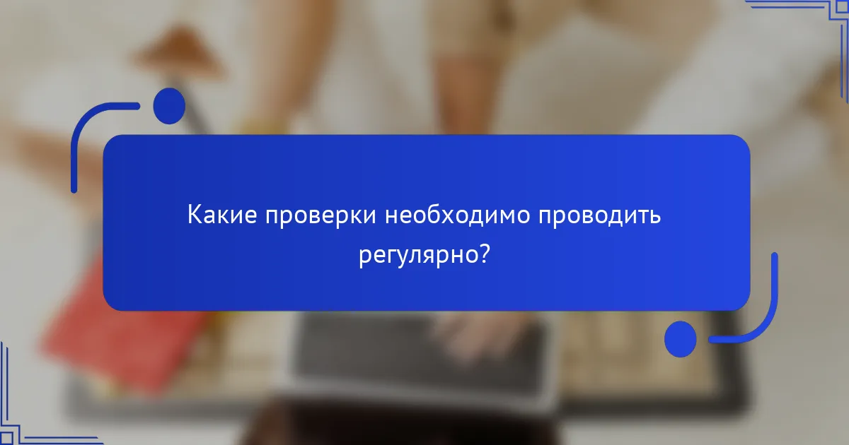 Какие проверки необходимо проводить регулярно?