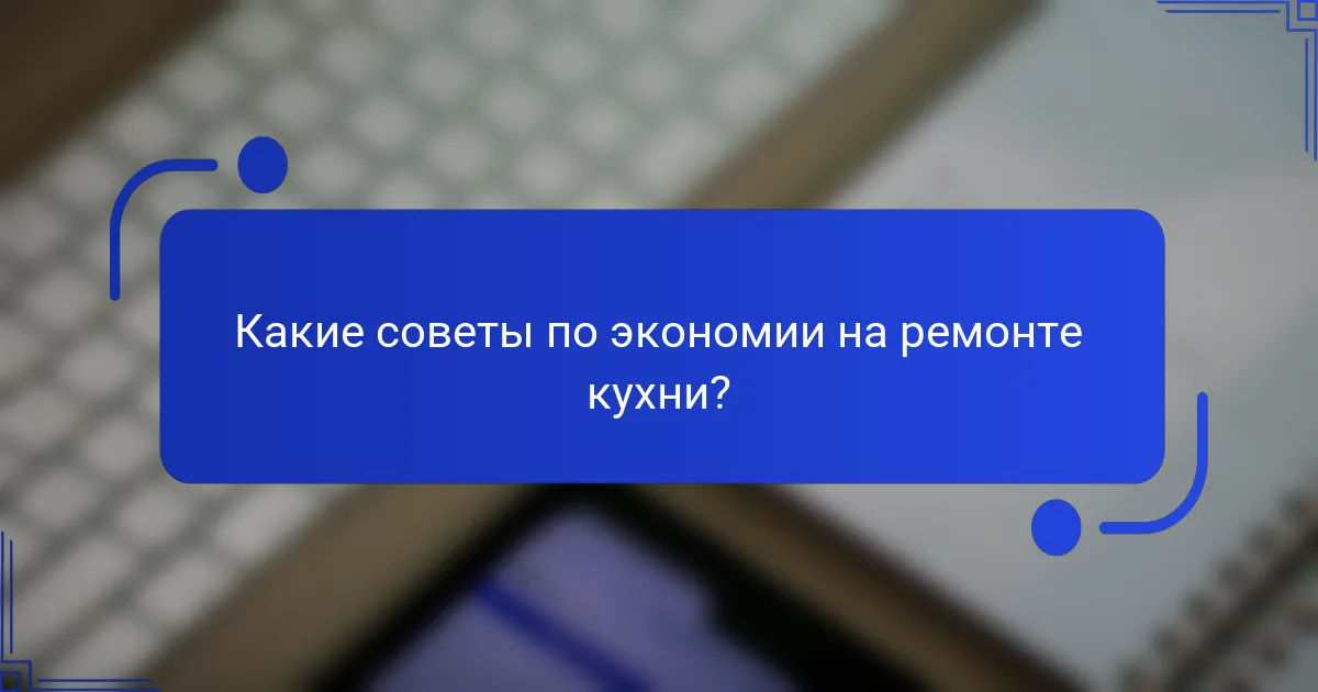 Какие советы по экономии на ремонте кухни?