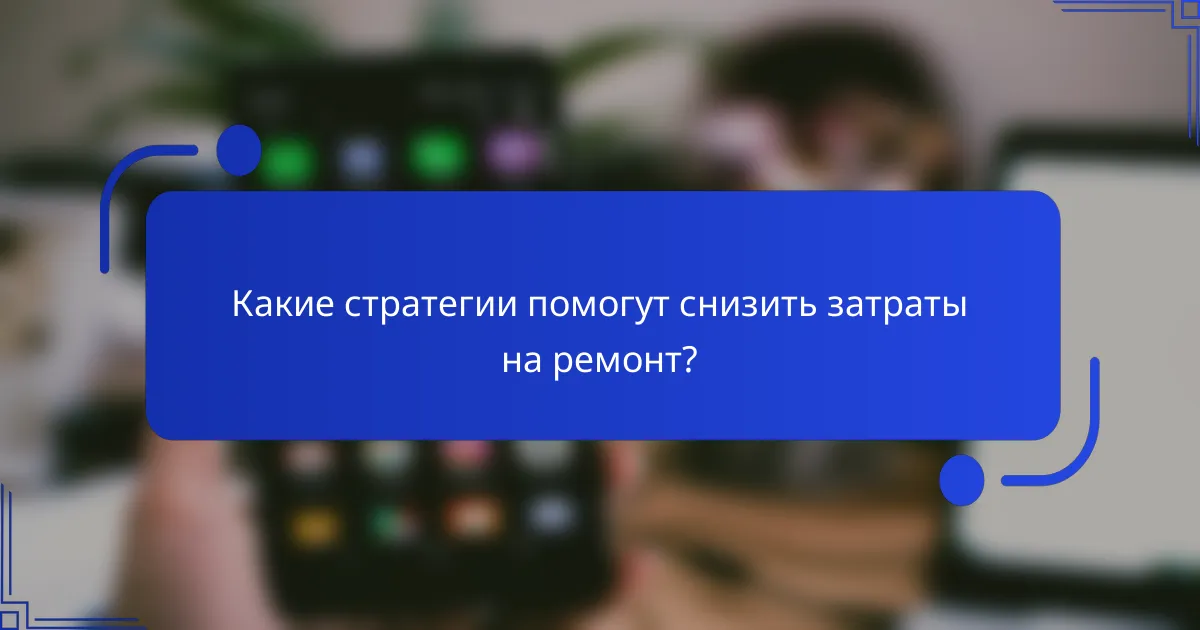 Какие стратегии помогут снизить затраты на ремонт?