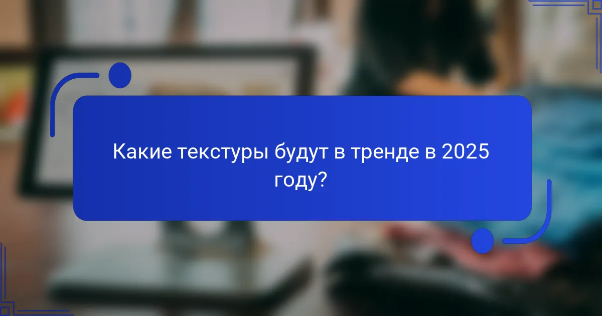 Какие текстуры будут в тренде в 2025 году?