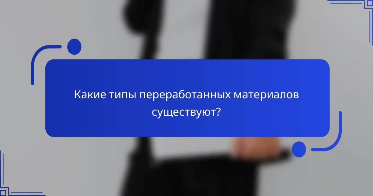 Какие типы переработанных материалов существуют?