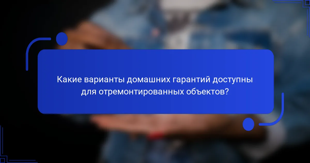 Какие варианты домашних гарантий доступны для отремонтированных объектов?