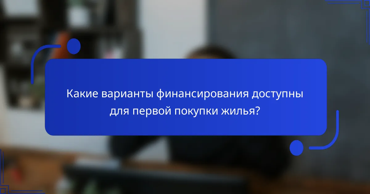 Какие варианты финансирования доступны для первой покупки жилья?