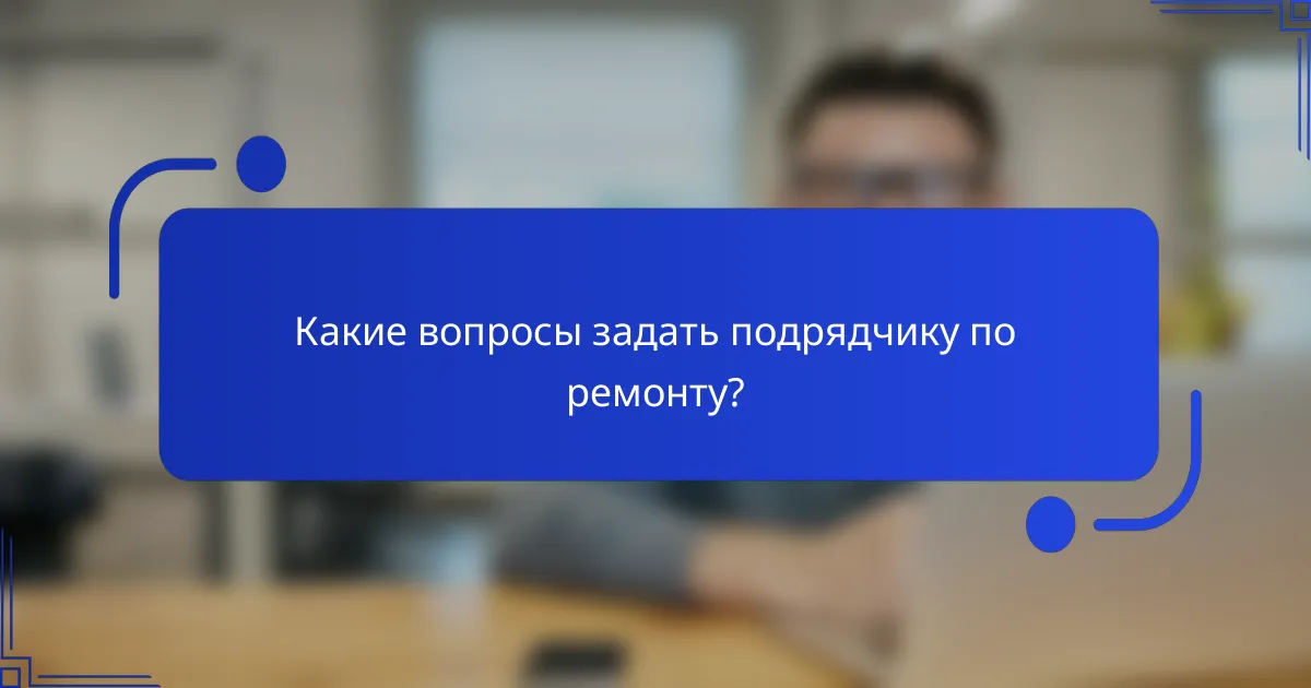 Какие вопросы задать подрядчику по ремонту?