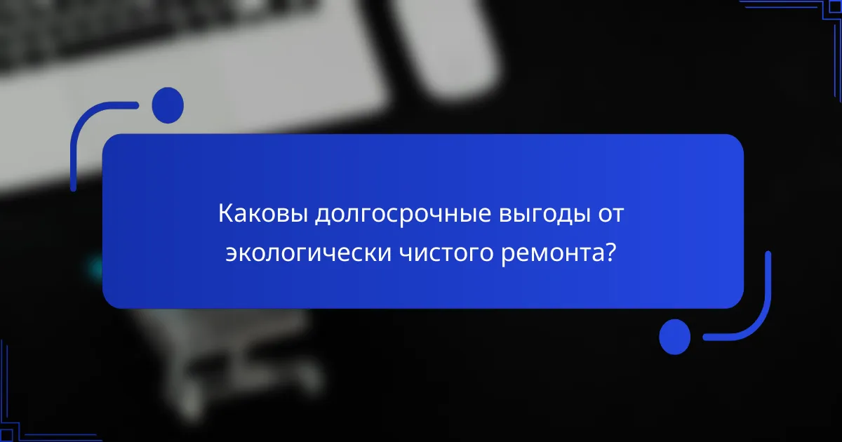 Каковы долгосрочные выгоды от экологически чистого ремонта?
