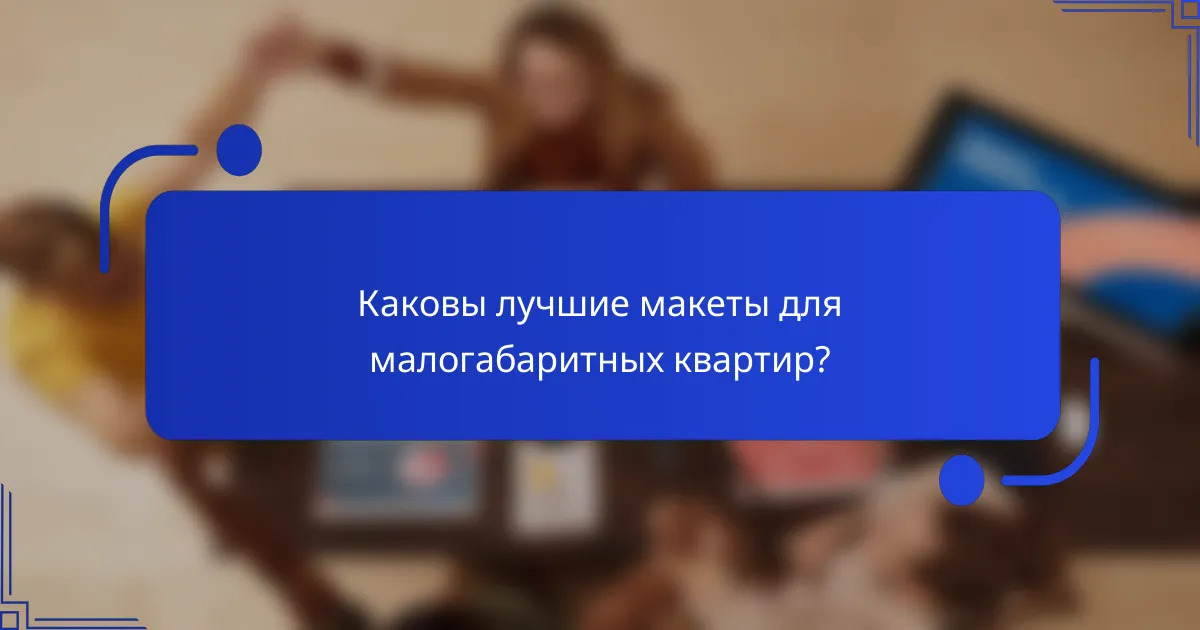 Каковы лучшие макеты для малогабаритных квартир?