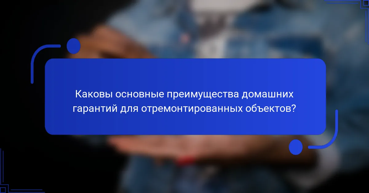 Каковы основные преимущества домашних гарантий для отремонтированных объектов?
