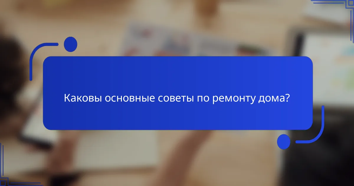 Каковы основные советы по ремонту дома?