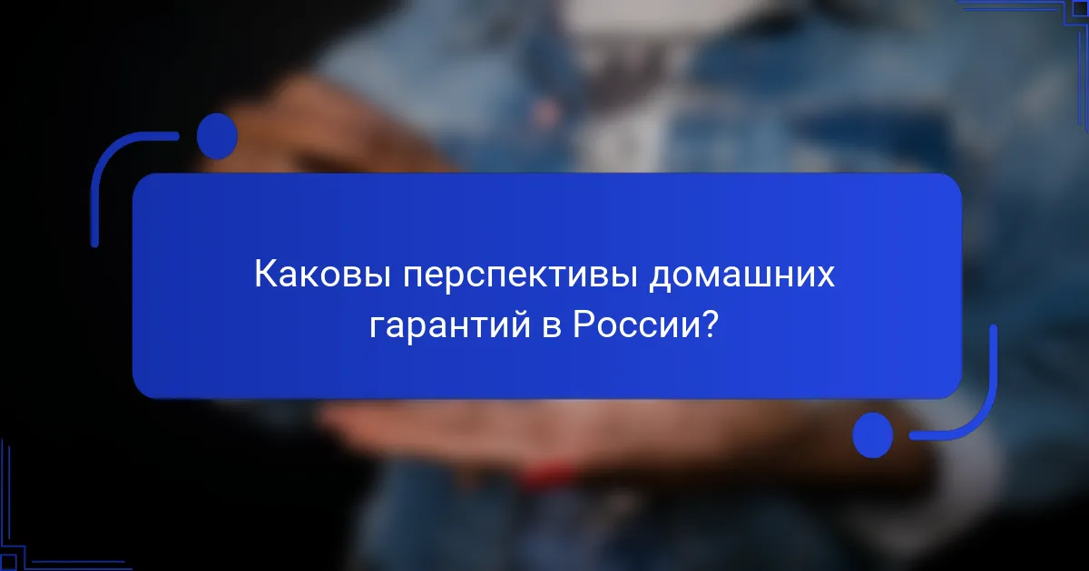 Каковы перспективы домашних гарантий в России?