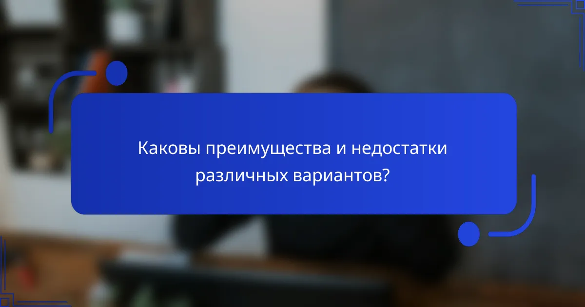 Каковы преимущества и недостатки различных вариантов?