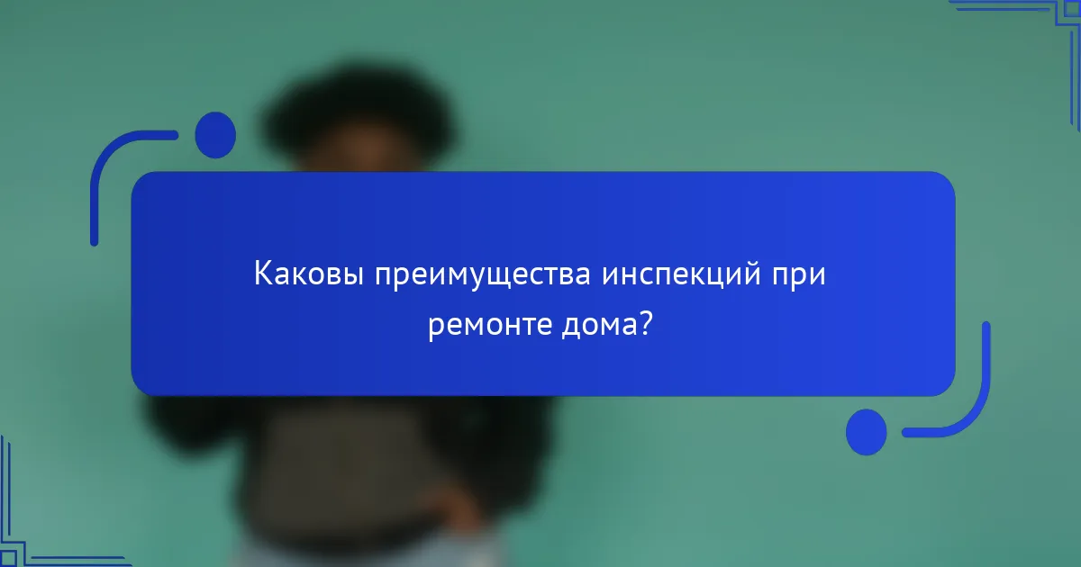 Каковы преимущества инспекций при ремонте дома?