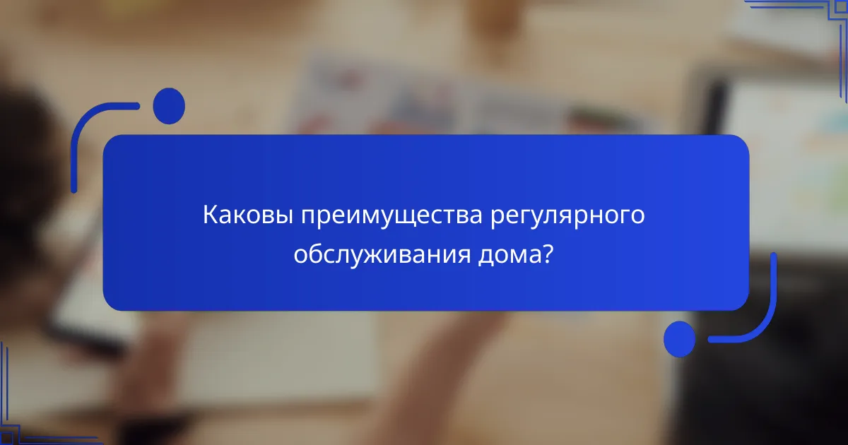 Каковы преимущества регулярного обслуживания дома?