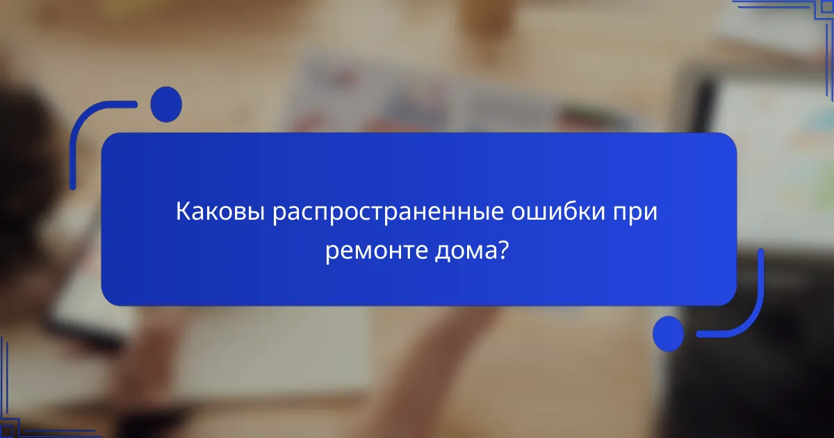 Каковы распространенные ошибки при ремонте дома?