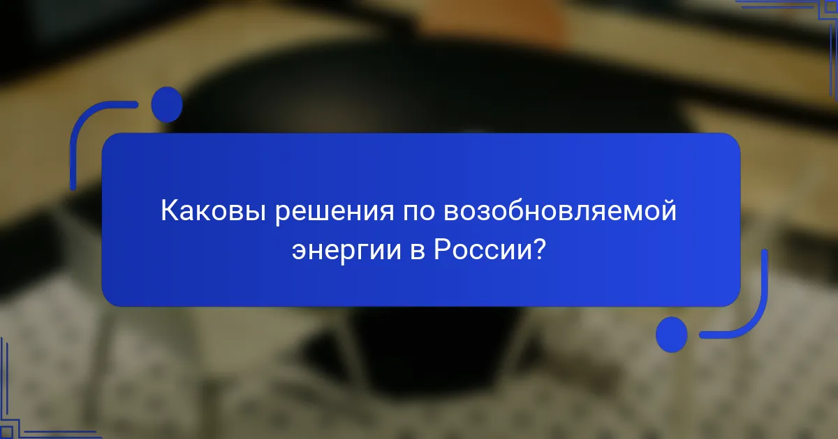 Каковы решения по возобновляемой энергии в России?