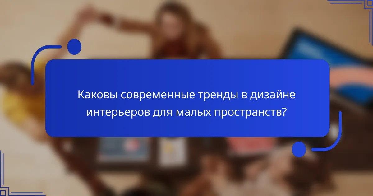 Каковы современные тренды в дизайне интерьеров для малых пространств?