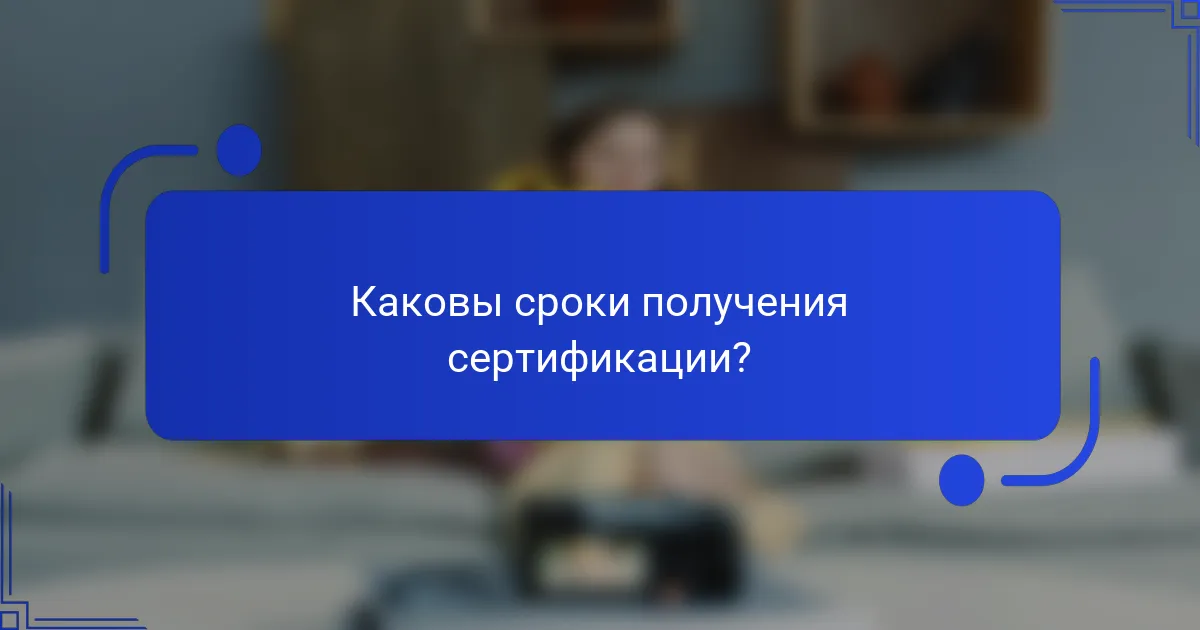 Каковы сроки получения сертификации?