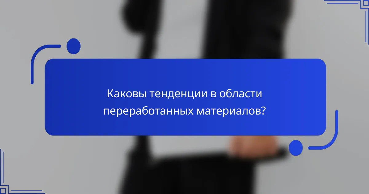 Каковы тенденции в области переработанных материалов?