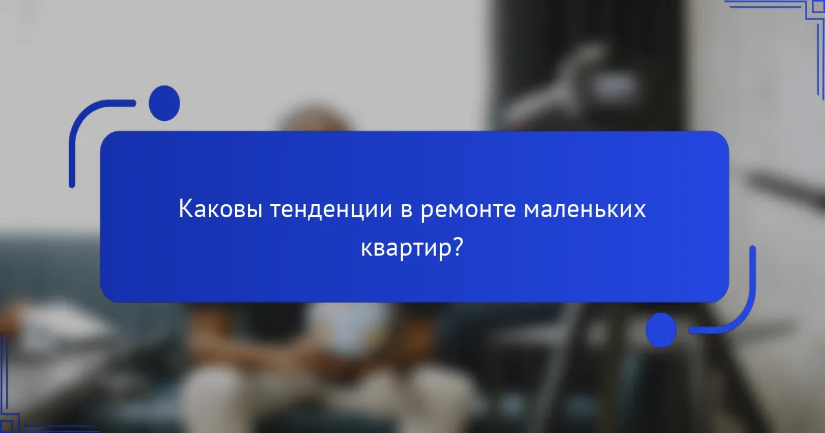 Каковы тенденции в ремонте маленьких квартир?