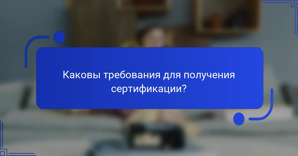 Каковы требования для получения сертификации?